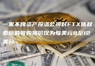 一家不良资产投资公司对FTX债权索赔的收购报价仅为每美元8至12美分