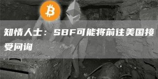 知情人士：SBF可能将前往美国接受问询