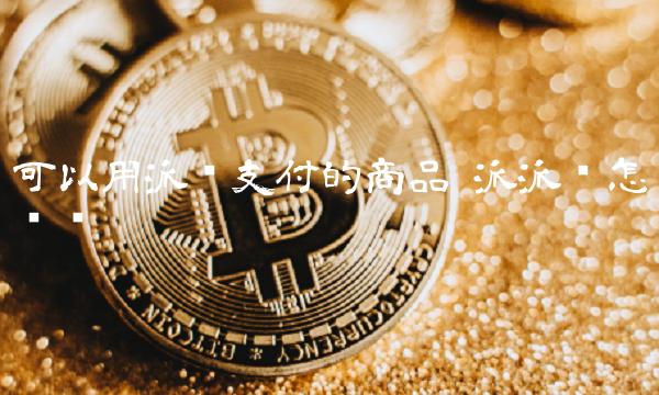 可以用派币支付的商品-第1张图片-欧意下载