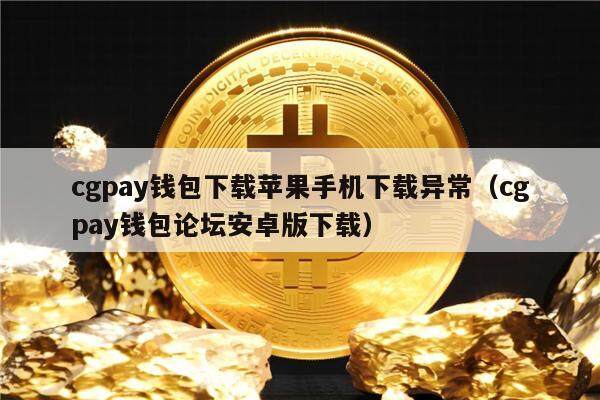 cgpay钱包下载苹果手机下载异常（cgpay钱包论坛安卓版下载）-第1张图片-欧意下载