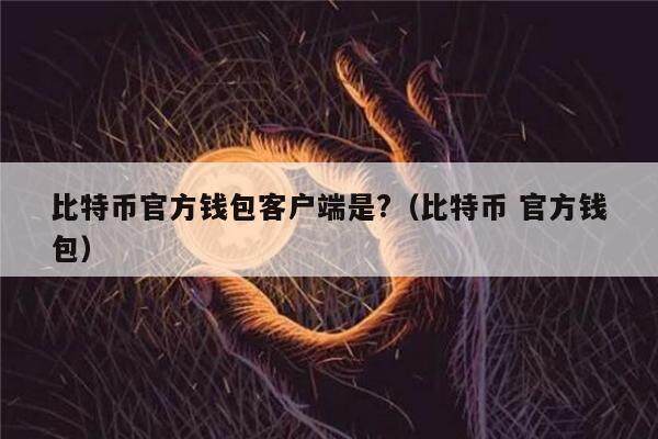 比特币官方钱包客户端是?（比特币 官方钱包）-第1张图片-欧意下载