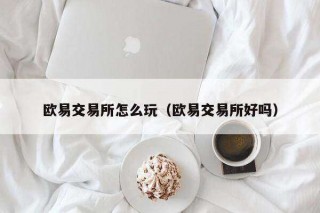 欧意交易所怎么玩（欧意交易所好吗）