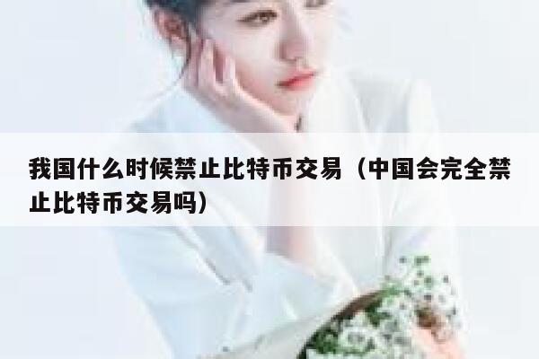 我国什么时候禁止比特币交易（中国会完全禁止比特币交易吗）-第1张图片-欧意下载