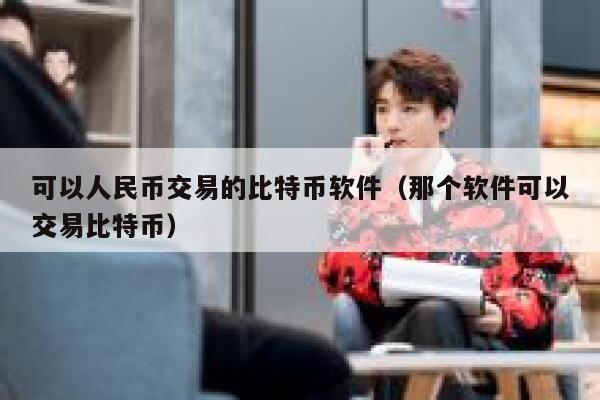 可以人民币交易的比特币软件（那个软件可以交易比特币）-第1张图片-欧意下载