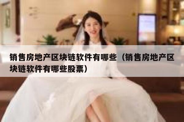 销售房地产区块链软件有哪些（销售房地产区块链软件有哪些股票）-第1张图片-欧意下载