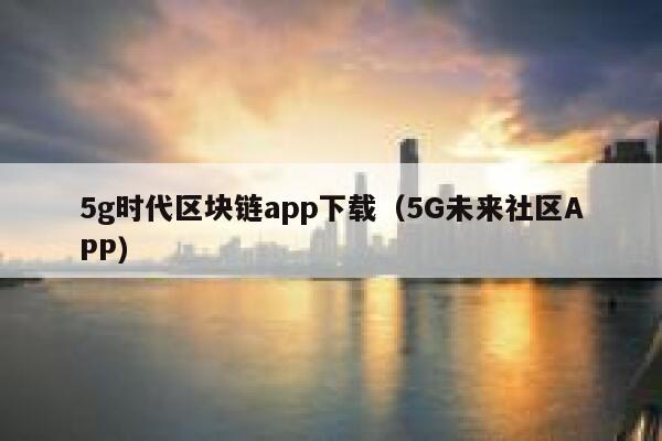 5g时代区块链app下载（5G未来社区APP）-第1张图片-欧意下载