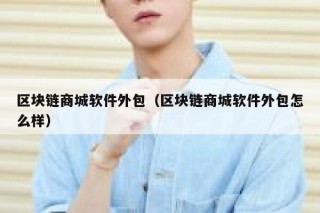 区块链商城软件外包（区块链商城软件外包怎么样）