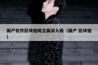 国产软件区块链概念国资入股（国产 区块链）