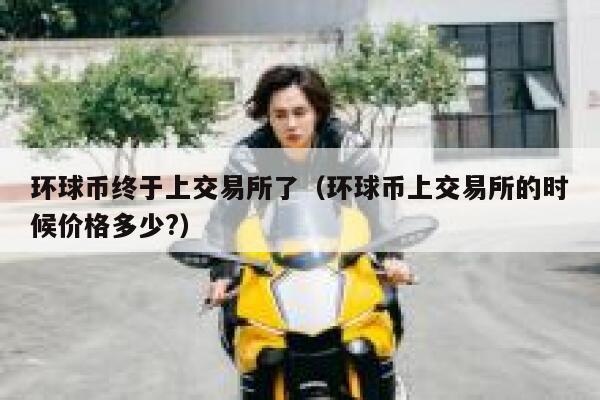 环球币终于上交易所了(环球币上交易所的时候价格多少?)-第1张图片-欧意下载 环球币终于上交易所了(环球币上交易所的时候价格多少?)-第1张图片-欧意下载