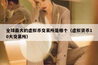 全球最大的虚拟币交易所是哪个（虚拟货币10大交易所）