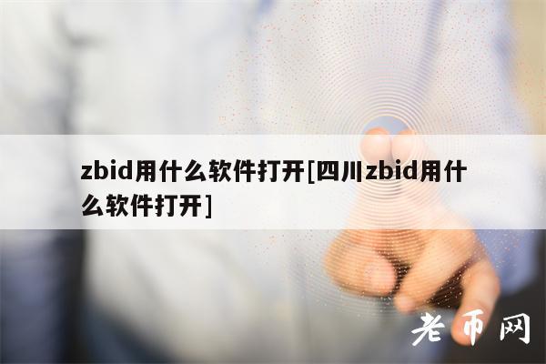zbid用什么软件打开[四川zbid用什么软件打开]-第1张图片-欧意下载