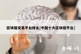 区块链交易平台排名[中国十大区块链平台]
