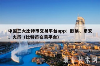 中国三大比特币交易平台app：欧意、BIAN、火币（比特币交易平台）