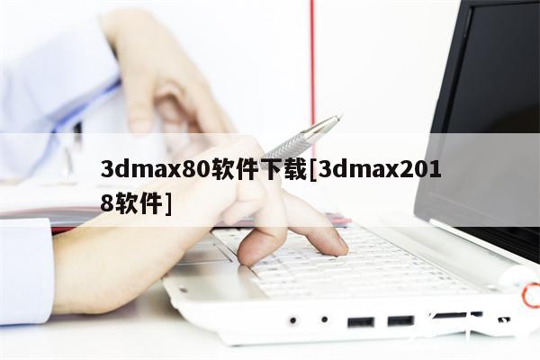 3dmax80软件下载[3dmax2018软件]-第1张图片-欧意下载