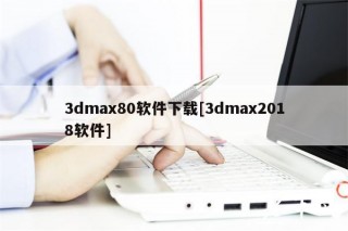 3dmax80软件下载[3dmax2018软件]