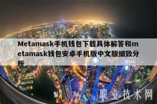 Metamask手机钱包下载具体解答和metamask钱包安卓手机版中文版细致分析