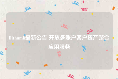Bithumb最新公告 开放多账户客户资产整合应用服务-第1张图片-欧意下载