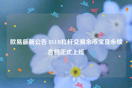 欧意最新公告 BLUR杠杆交易余币宝及永续合约正式上线-第1张图片-欧意下载 欧意最新公告 BLUR杠杆交易余币宝及永续合约正式上线-第1张图片-欧意下载