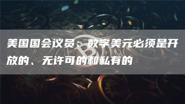 美国国会议员：数字美元必须是开放的、无许可的和私有的-第1张图片-欧意下载