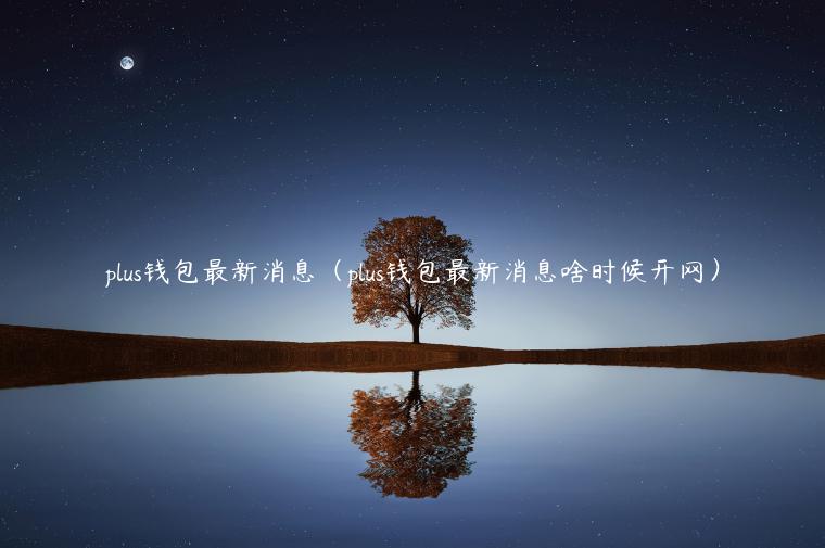 plus钱包最新消息(plus钱包最新消息啥时候开网)-第1张图片-欧意下载 plus钱包最新消息(plus钱包最新消息啥时候开网)-第1张图片-欧意下载