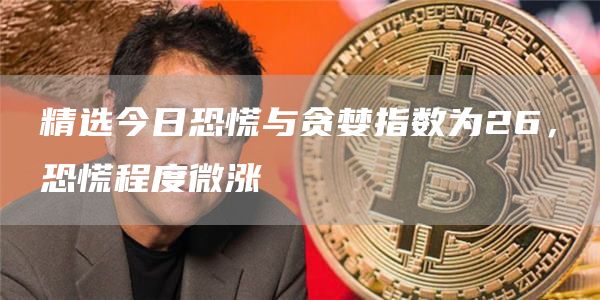 精选今日恐慌与贪婪指数为26,恐慌程度微涨-第1张图片-欧意下载 精选今日恐慌与贪婪指数为26,恐慌程度微涨-第1张图片-欧意下载