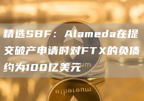 精选SBF:Alameda在提交破产申请时对FT的负债约为100亿美元-第1张图片-欧意下载 精选SBF:Alameda在提交破产申请时对FT的负债约为100亿美元-第1张图片-欧意下载