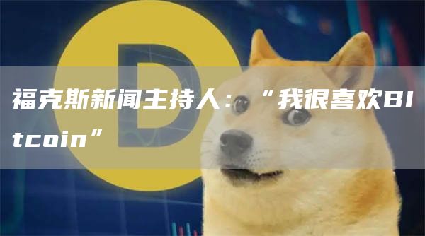 福克斯新闻主持人:“我很喜欢Bitcoin”-第1张图片-欧意下载 福克斯新闻主持人:“我很喜欢Bitcoin”-第1张图片-欧意下载