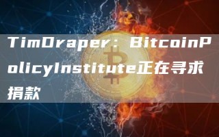 TimDraper：BitcoinPolicyInstitute正在寻求捐款