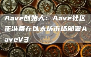 Aave创始人：Aave社区正准备在以太坊市场部署AaveV3