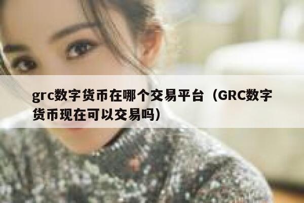 grc数字货币在哪个交易平台（GRC数字货币现在可以交易吗）-第1张图片-欧意下载