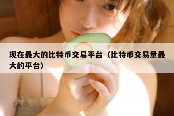 现在最大的比特币交易平台(比特币交易量最大的平台)-第1张图片-欧意下载 现在最大的比特币交易平台(比特币交易量最大的平台)-第1张图片-欧意下载
