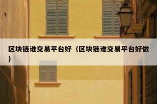 区块链谁交易平台好（区块链谁交易平台好做）