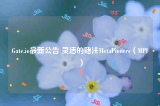 Gate.io最新公告 灵活的赌注MetaPioners（MPI）