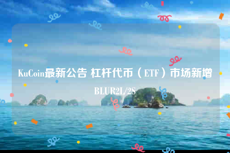 KuCoin最新公告 杠杆代币（ETF）市场新增BLUR2L/2S-第1张图片-欧意下载