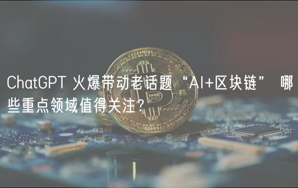 ChatGPT 火爆带动老话题“AI+区块链” 哪些重点领域值得关注？-第1张图片-欧意下载