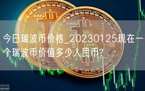 今日瑞波币价格_20230125现在一个瑞波币价值多少人民币?-第1张图片-欧意下载