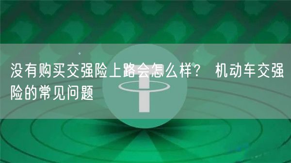 没有购买交强险上路会怎么样？ 机动车交强险的常见问题-第1张图片-欧意下载
