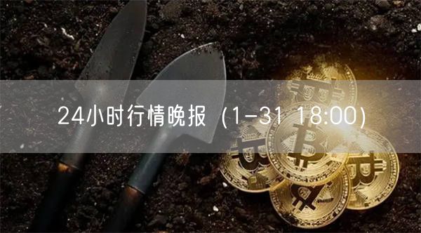 24小时行情晚报（1-31 18:00）-第1张图片-欧意下载