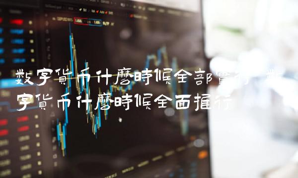 数字货币什么时候全部实行 数字货币什么时候全面推行