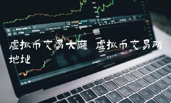 虚拟币交易大厅 虚拟币交易所地址 虚拟币交易大厅 虚拟币交易所地址