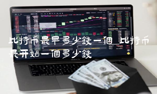 比特币最早多少钱一个 比特币最开始一个多少钱 比特币最早多少钱一个 比特币最开始一个多少钱