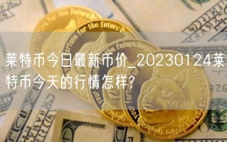 莱特币今日最新币价_20230124莱特币今天的行情怎样?
