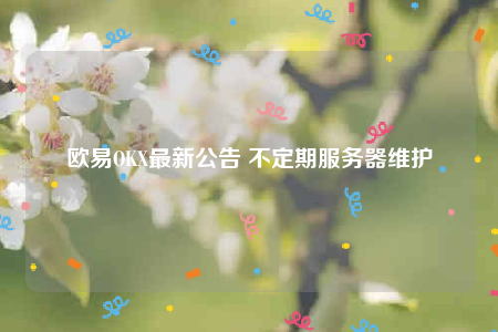 欧意OKX最新公告 不定期服务器维护-第1张图片-欧意下载