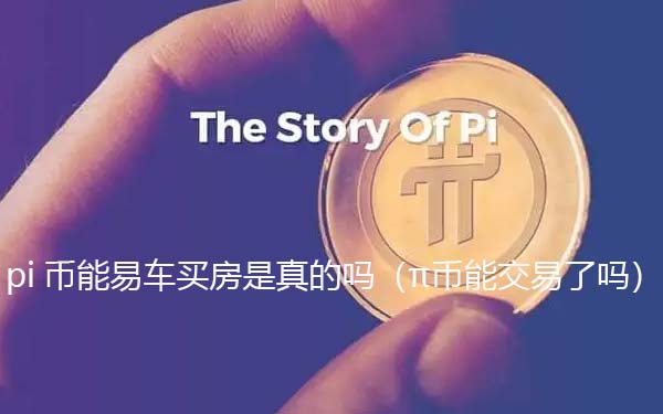 pi币可以易车买房是真的假的（π币能交易了吗）-第1张图片-欧意下载