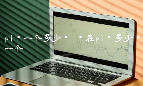 pi币一个多少钱 现在pi币多少钱一个-第1张图片-欧意下载