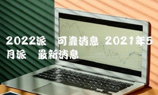 2022派币可靠消息 2021年5月派币最新消息