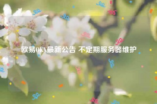 欧意OKX最新公告 不定期服务器维护