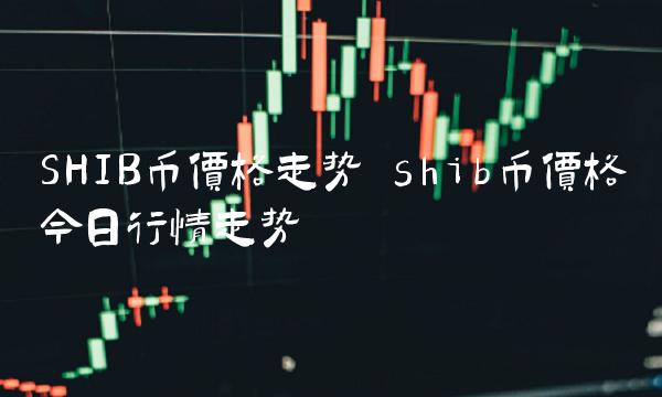 SHIB币价格走势 shib币价格今日行情走势-第1张图片-欧意下载