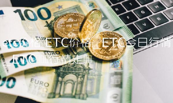 etc价格 ETC价格_ETC今日行情_ETC币实时行情走势图-第1张图片-欧意下载