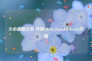 火必最新公告 开放GRAIL (Camelot Token)交易